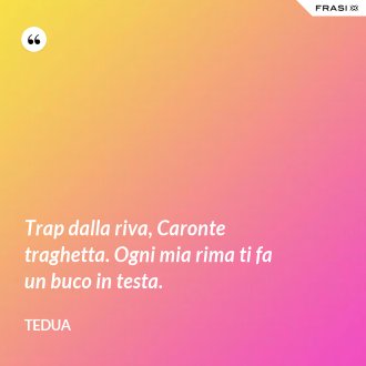 Trap dalla riva, Caronte traghetta. Ogni mia rima ti fa un buco in testa. - Tedua