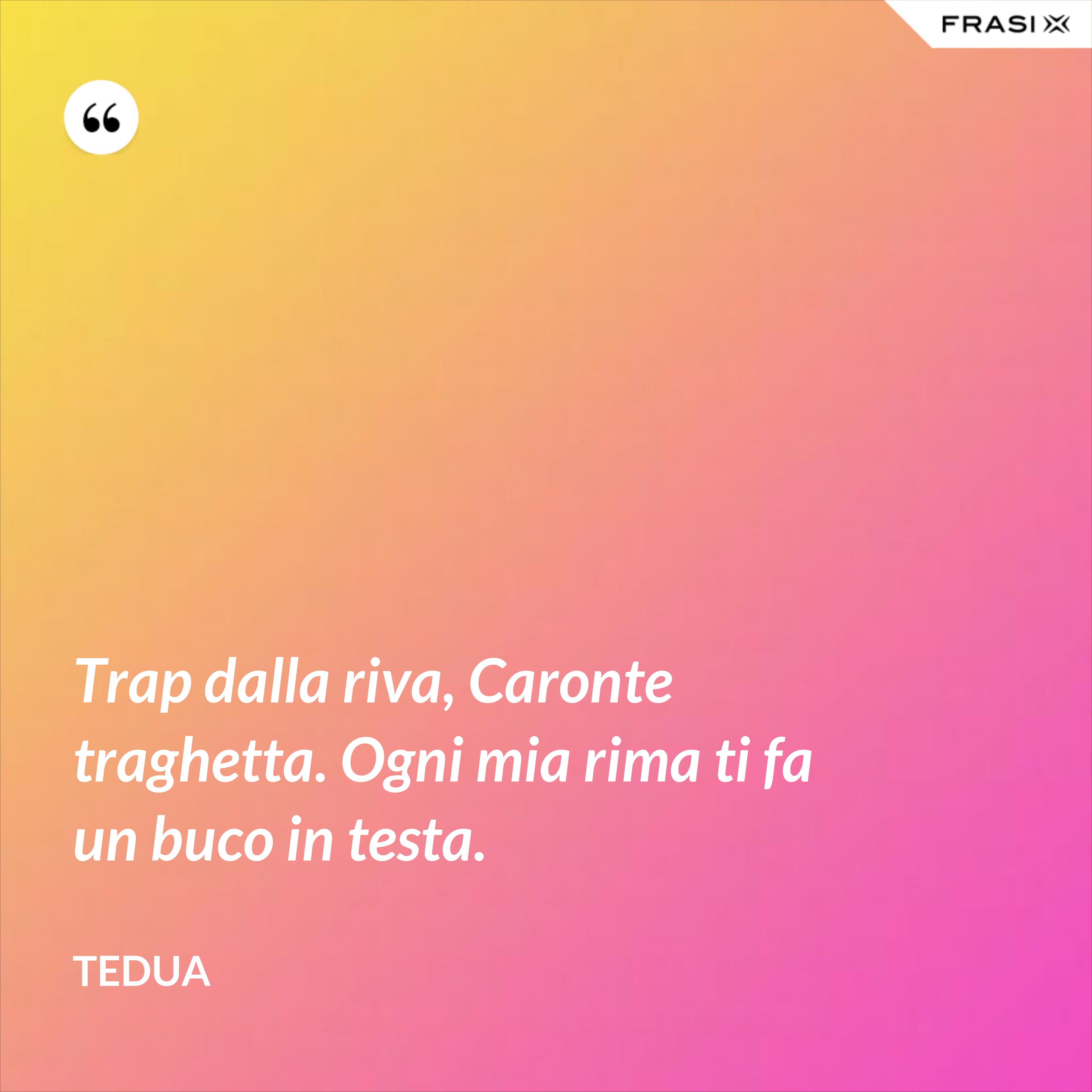 Trap dalla riva, Caronte traghetta. Ogni mia rima ti fa un buco in testa. - Tedua