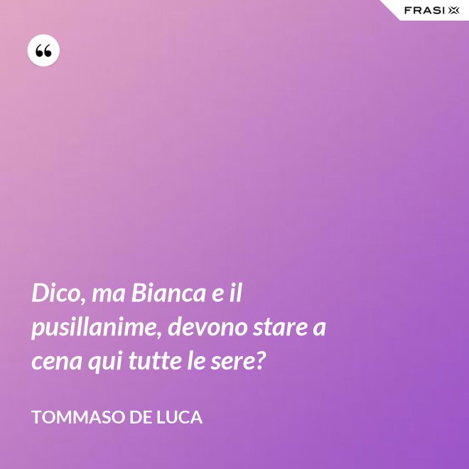 Dico, ma Bianca e il pusillanime, devono stare a cena qui tutte le sere? - Tommaso De Luca