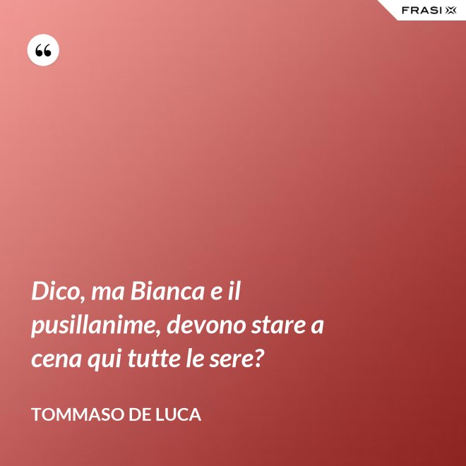 Dico, ma Bianca e il pusillanime, devono stare a cena qui tutte le sere? - Tommaso De Luca