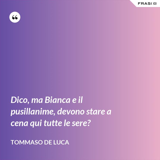 Dico, ma Bianca e il pusillanime, devono stare a cena qui tutte le sere? - Tommaso De Luca