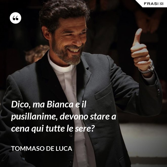 Dico, ma Bianca e il pusillanime, devono stare a cena qui tutte le sere? - Tommaso De Luca