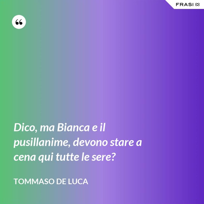 Dico, ma Bianca e il pusillanime, devono stare a cena qui tutte le sere? - Tommaso De Luca