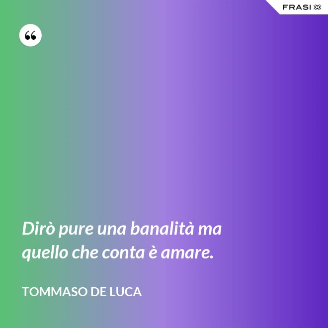 Dirò pure una banalità ma quello che conta è amare. - Tommaso De Luca
