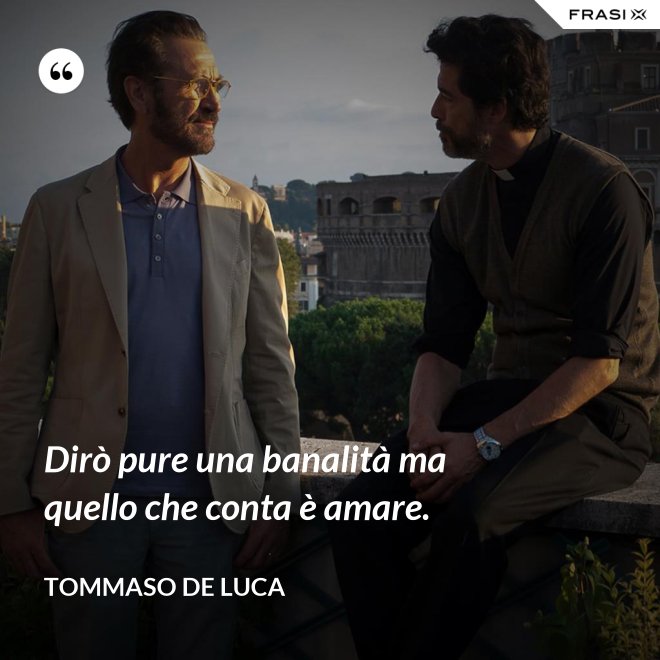 Dirò pure una banalità ma quello che conta è amare. - Tommaso De Luca