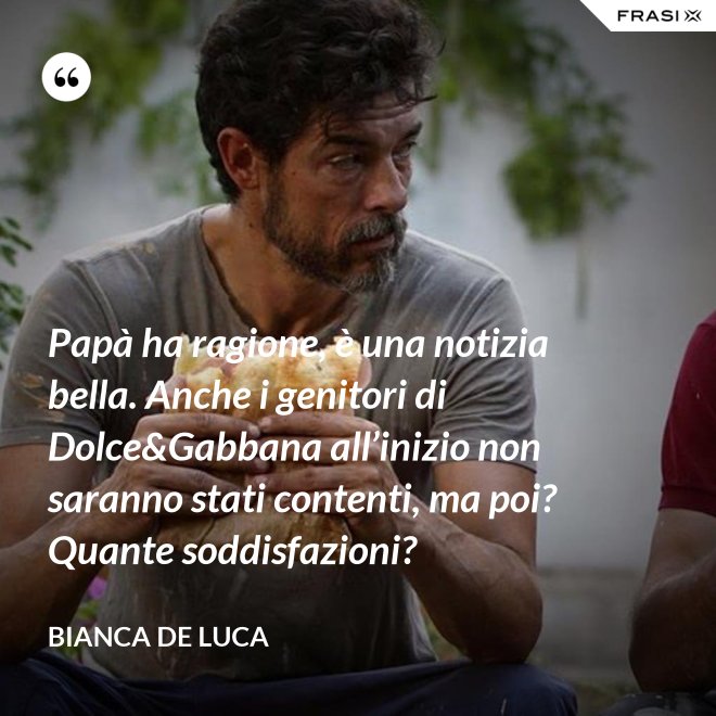 Papà ha ragione, è una notizia bella. Anche i genitori di Dolce&Gabbana all’inizio non saranno stati contenti, ma poi? Quante soddisfazioni? - Bianca De Luca