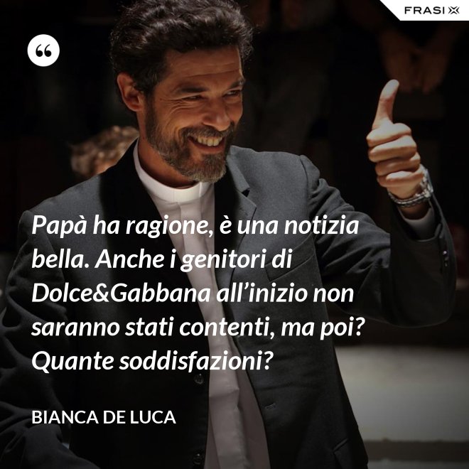 Papà ha ragione, è una notizia bella. Anche i genitori di Dolce&Gabbana all’inizio non saranno stati contenti, ma poi? Quante soddisfazioni? - Bianca De Luca