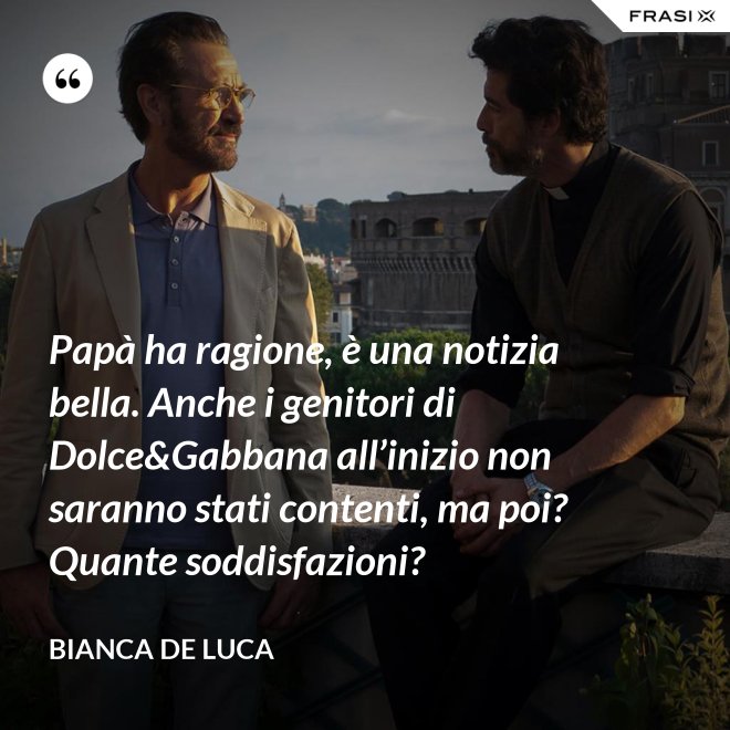 Papà ha ragione, è una notizia bella. Anche i genitori di Dolce&Gabbana all’inizio non saranno stati contenti, ma poi? Quante soddisfazioni? - Bianca De Luca