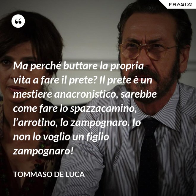 Ma perché buttare la propria vita a fare il prete? Il prete è un mestiere anacronistico, sarebbe come fare lo spazzacamino, l’arrotino, lo zampognaro. Io non lo voglio un figlio zampognaro! - Tommaso De Luca
