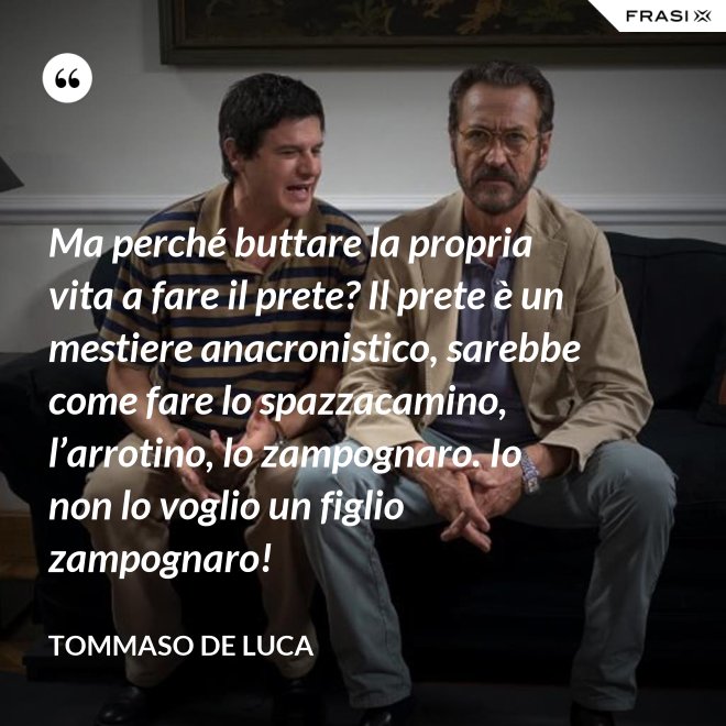 Ma perché buttare la propria vita a fare il prete? Il prete è un mestiere anacronistico, sarebbe come fare lo spazzacamino, l’arrotino, lo zampognaro. Io non lo voglio un figlio zampognaro! - Tommaso De Luca