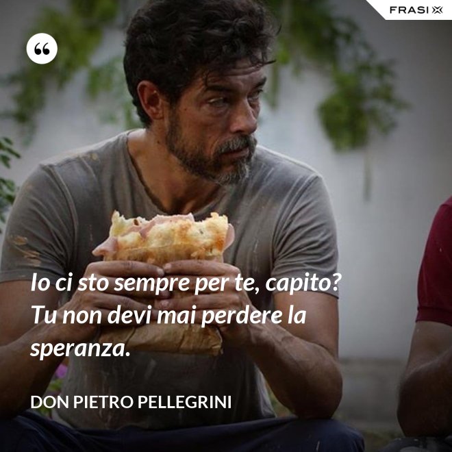 Io ci sto sempre per te, capito? Tu non devi mai perdere la speranza. - don Pietro Pellegrini