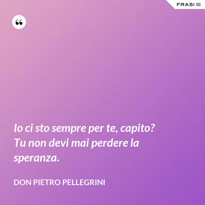 Io ci sto sempre per te, capito? Tu non devi mai perdere la speranza. - don Pietro Pellegrini