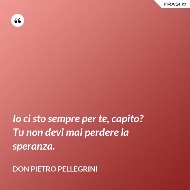 Io ci sto sempre per te, capito? Tu non devi mai perdere la speranza. - don Pietro Pellegrini