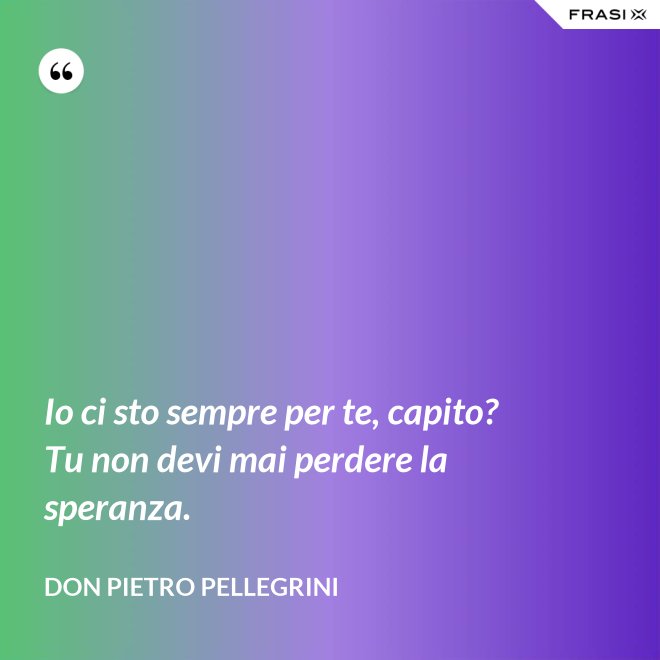 Io ci sto sempre per te, capito? Tu non devi mai perdere la speranza. - don Pietro Pellegrini