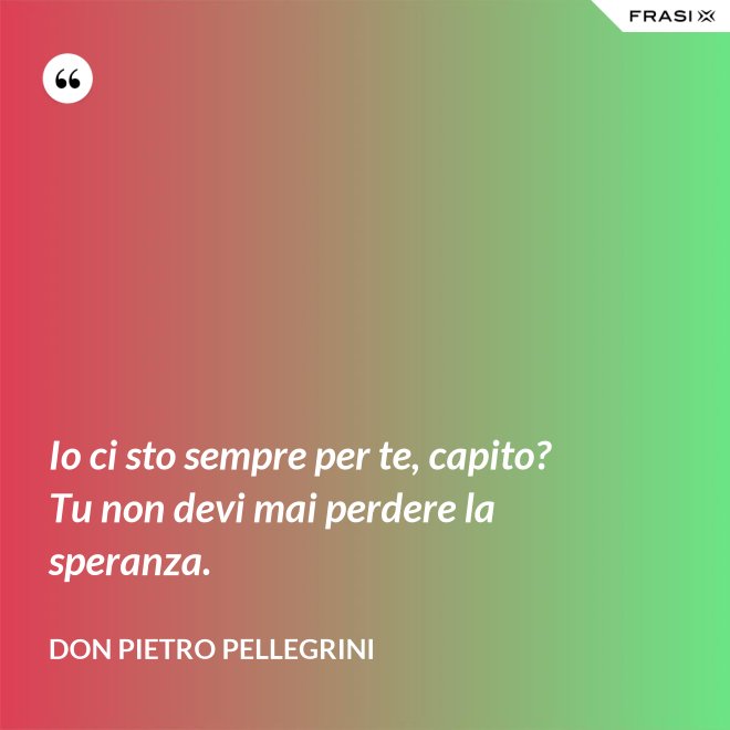 Io ci sto sempre per te, capito? Tu non devi mai perdere la speranza. - don Pietro Pellegrini