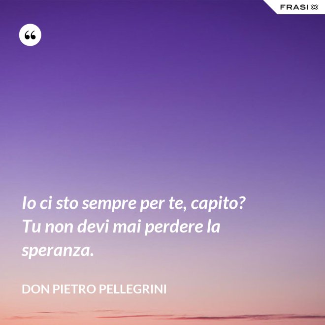 Io ci sto sempre per te, capito? Tu non devi mai perdere la speranza. - don Pietro Pellegrini