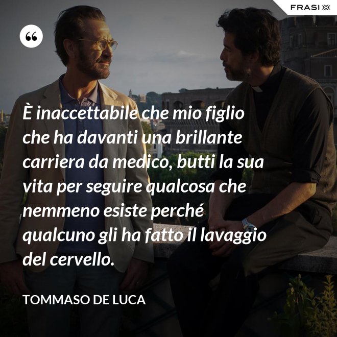 È inaccettabile che mio figlio che ha davanti una brillante carriera da medico, butti la sua vita per seguire qualcosa che nemmeno esiste perché qualcuno gli ha fatto il lavaggio del cervello. - Tommaso De Luca