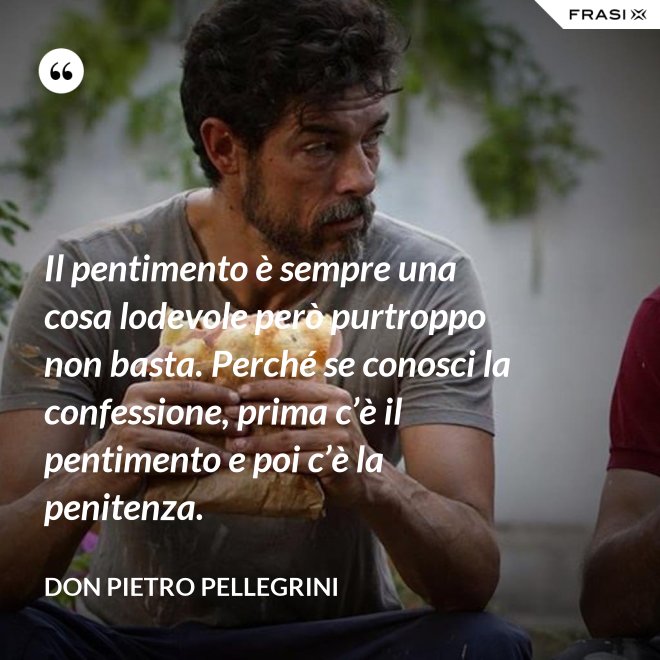 Il pentimento è sempre una cosa lodevole però purtroppo non basta. Perché se conosci la confessione, prima c’è il pentimento e poi c’è la penitenza. - don Pietro Pellegrini