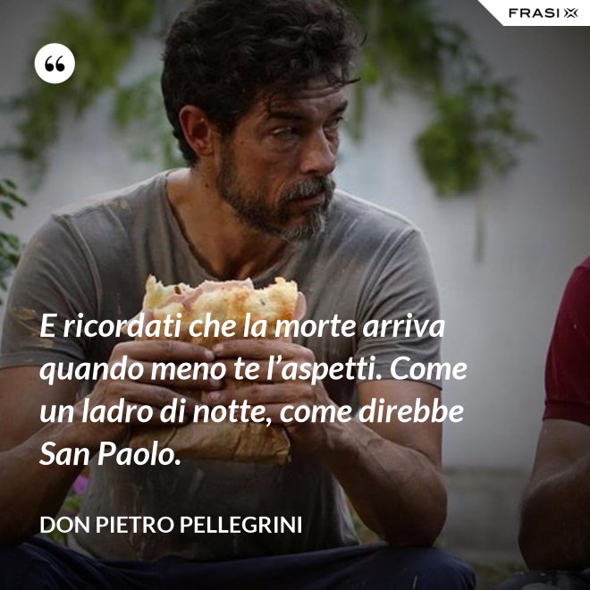 E ricordati che la morte arriva quando meno te l’aspetti. Come un ladro di notte, come direbbe San Paolo. - don Pietro Pellegrini