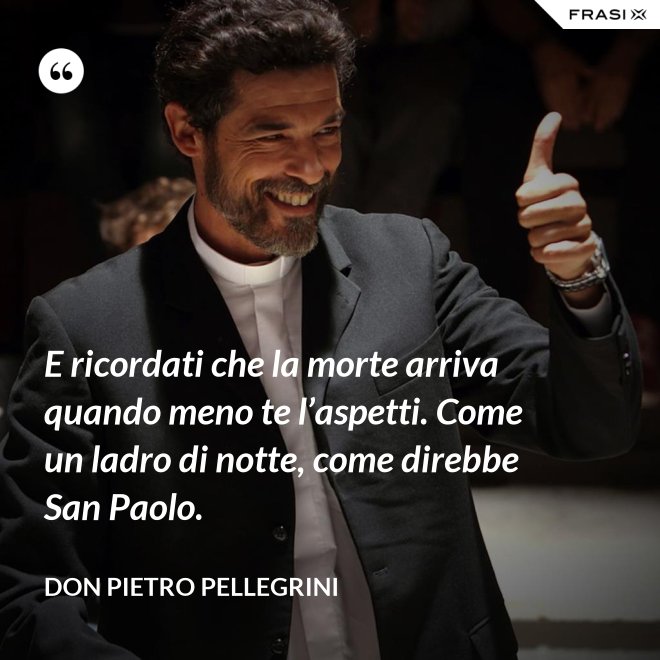 E ricordati che la morte arriva quando meno te l’aspetti. Come un ladro di notte, come direbbe San Paolo. - don Pietro Pellegrini