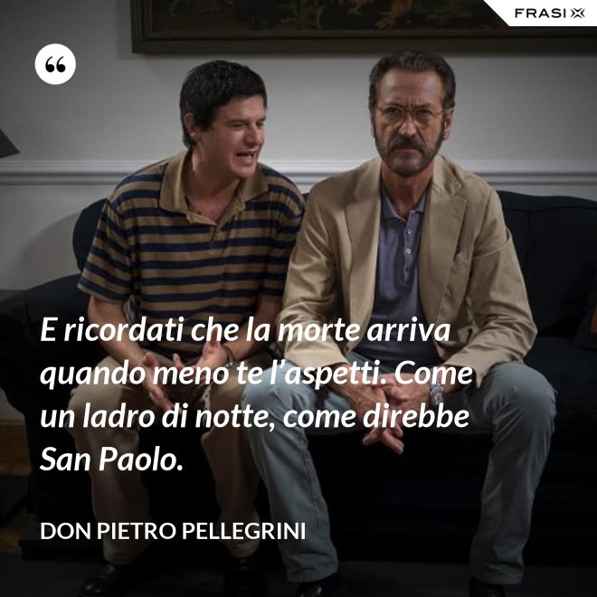 E ricordati che la morte arriva quando meno te l’aspetti. Come un ladro di notte, come direbbe San Paolo. - don Pietro Pellegrini