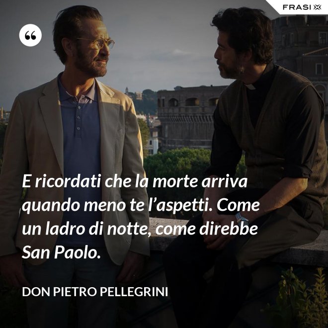 E ricordati che la morte arriva quando meno te l’aspetti. Come un ladro di notte, come direbbe San Paolo. - don Pietro Pellegrini