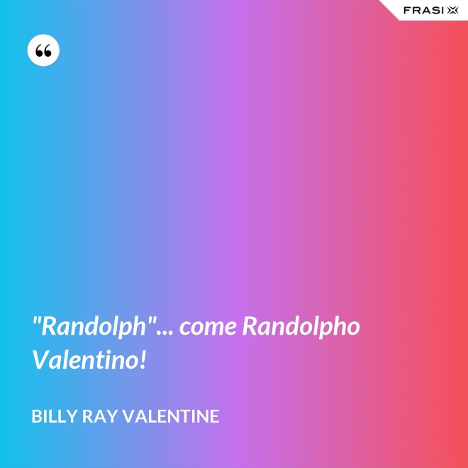 "Randolph"... come Randolpho Valentino! - Billy Ray Valentine