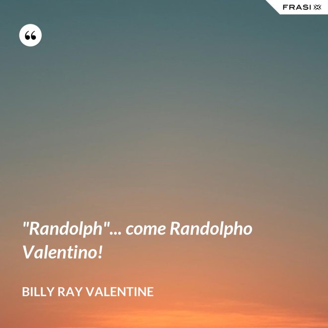 "Randolph"... come Randolpho Valentino! - Billy Ray Valentine