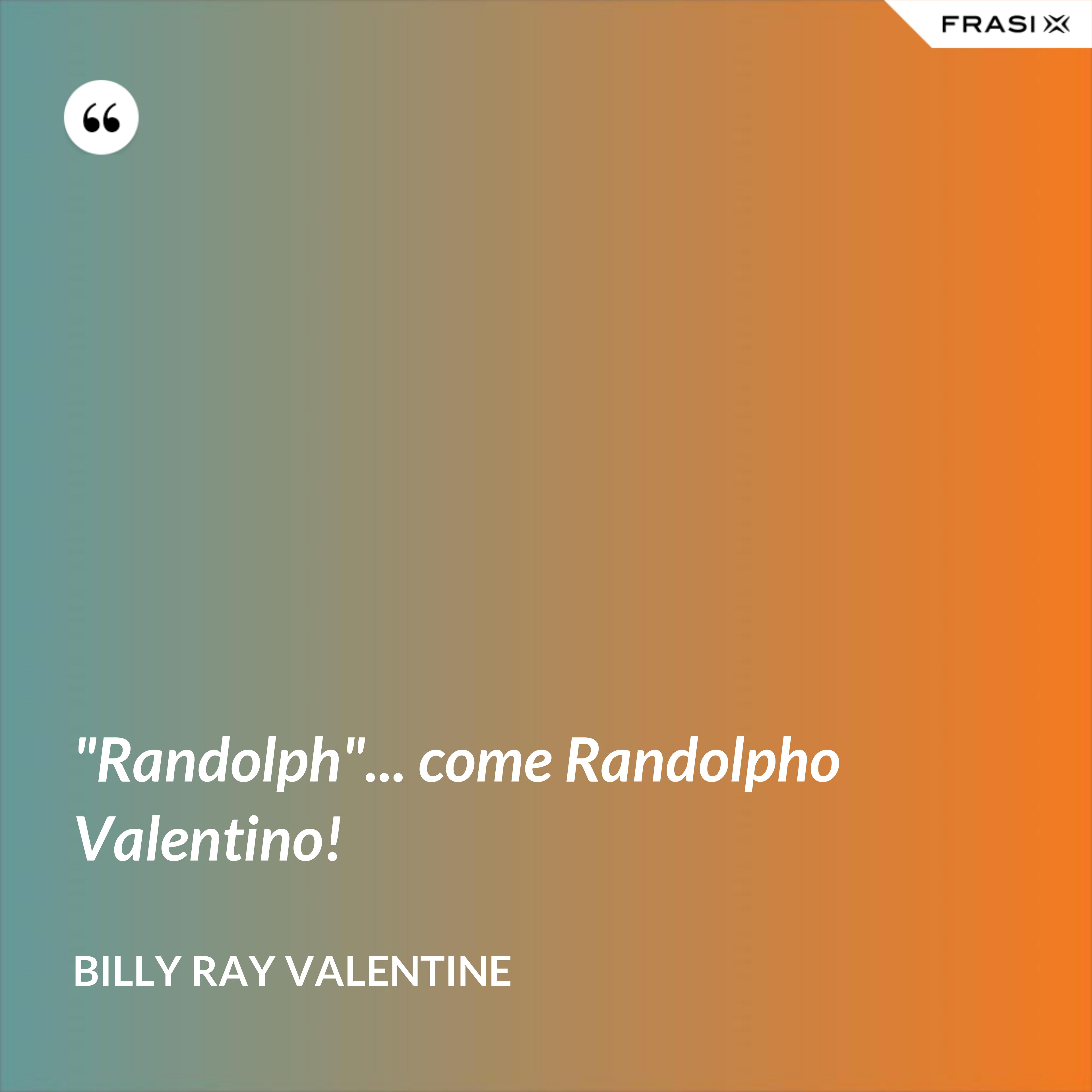 "Randolph"... come Randolpho Valentino! - Billy Ray Valentine
