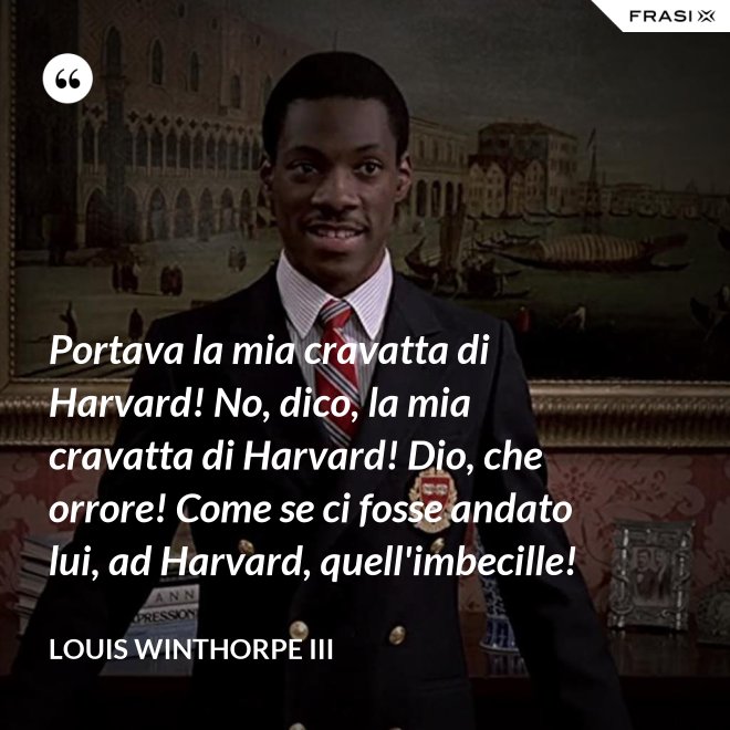 Portava la mia cravatta di Harvard! No, dico, la mia cravatta di Harvard! Dio, che orrore! Come se ci fosse andato lui, ad Harvard, quell'imbecille! - Louis Winthorpe III