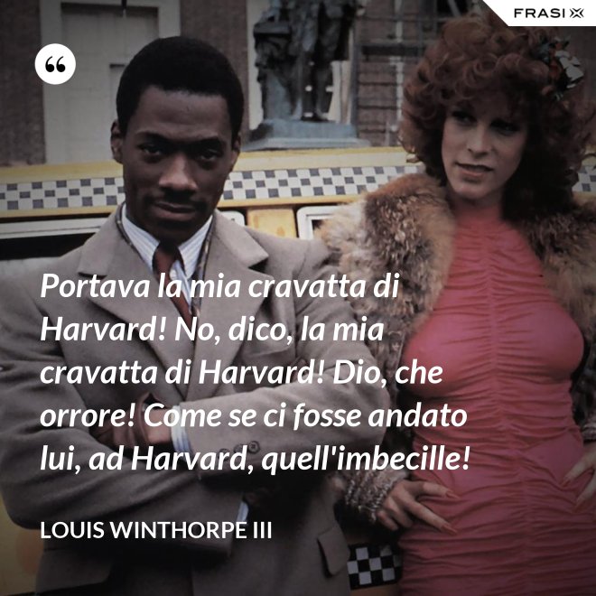 Portava la mia cravatta di Harvard! No, dico, la mia cravatta di Harvard! Dio, che orrore! Come se ci fosse andato lui, ad Harvard, quell'imbecille! - Louis Winthorpe III