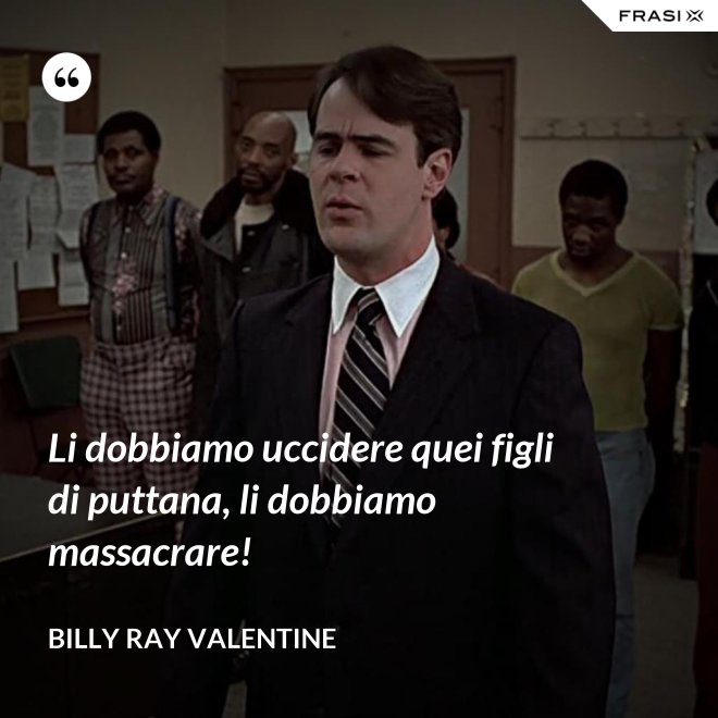 Li dobbiamo uccidere quei figli di puttana, li dobbiamo massacrare! - Billy Ray Valentine