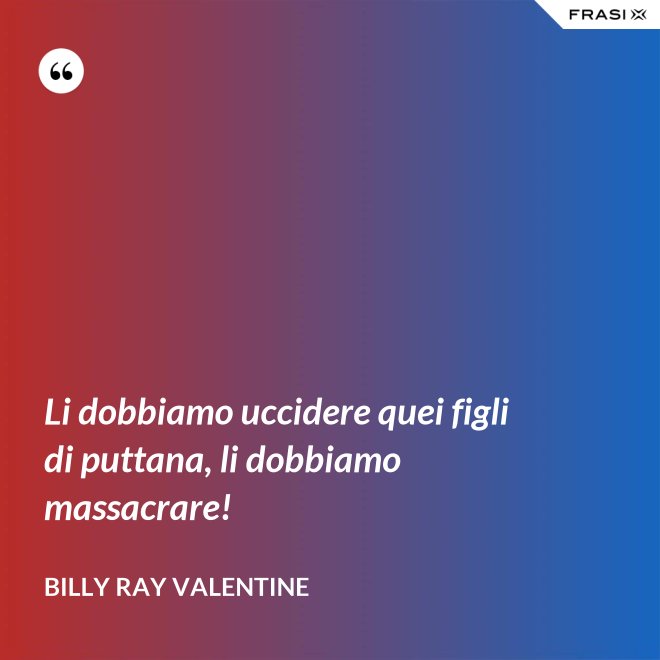 Li dobbiamo uccidere quei figli di puttana, li dobbiamo massacrare! - Billy Ray Valentine