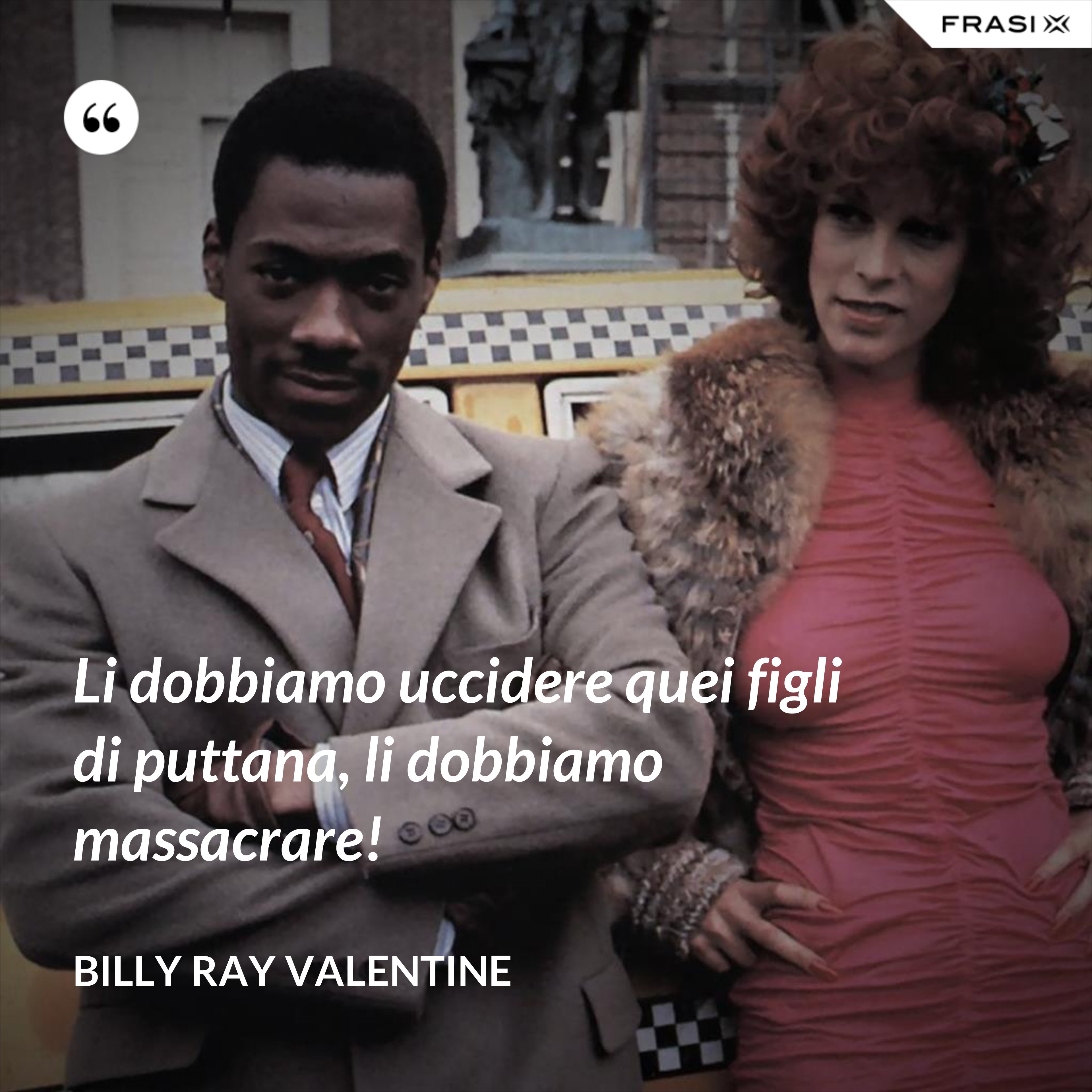 Li dobbiamo uccidere quei figli di puttana, li dobbiamo massacrare! - Billy Ray Valentine