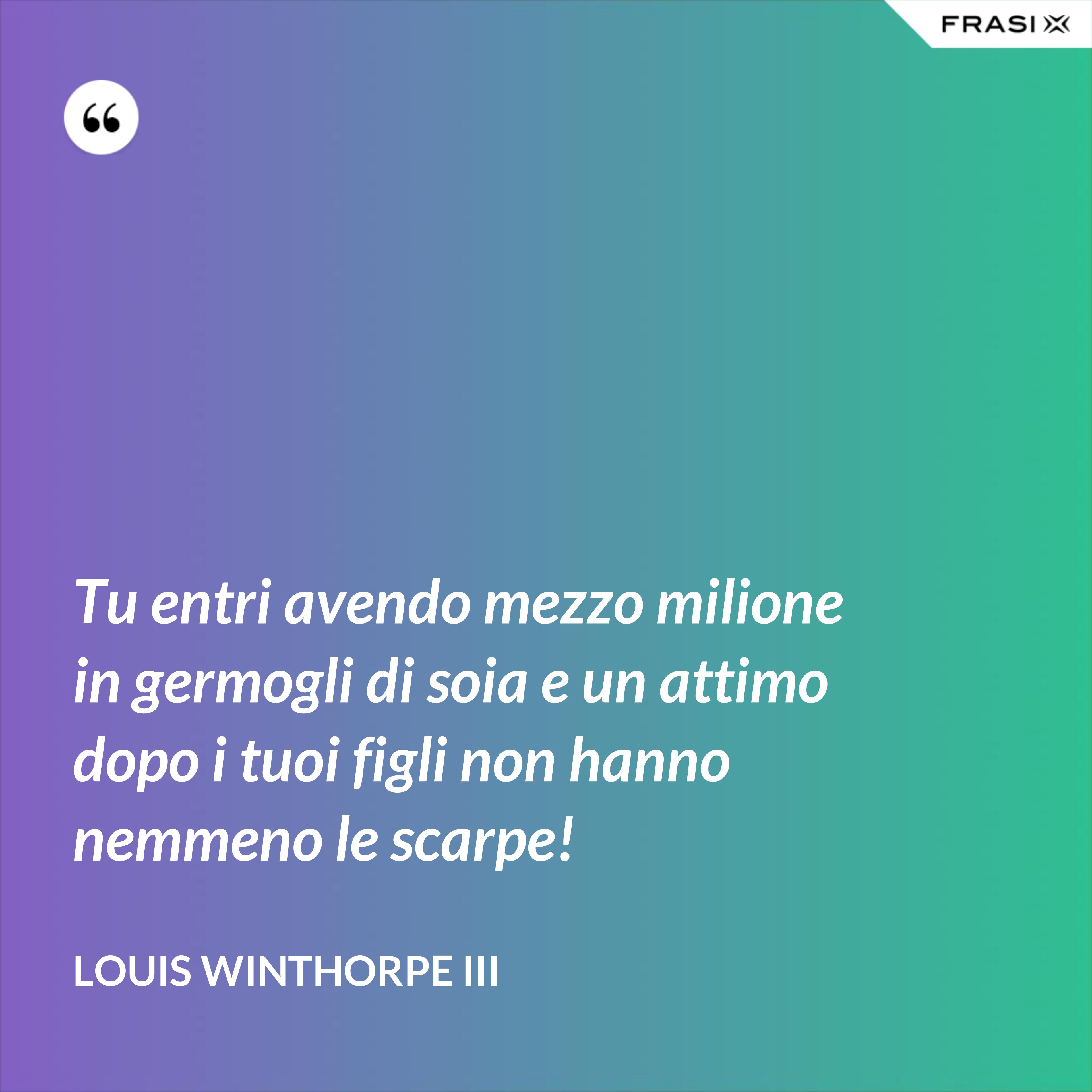 Tu entri avendo mezzo milione in germogli di soia e un attimo dopo i tuoi figli non hanno nemmeno le scarpe! - Louis Winthorpe III