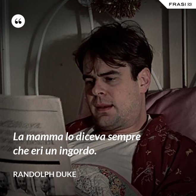 La mamma lo diceva sempre che eri un ingordo. - Randolph Duke