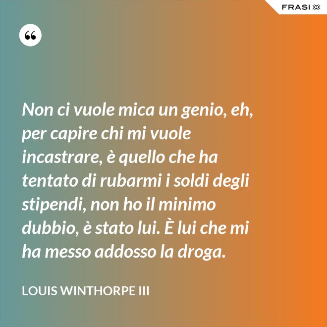 Non ci vuole mica un genio, eh, per capire chi mi vuole incastrare, è quello che ha tentato di rubarmi i soldi degli stipendi, non ho il minimo dubbio, è stato lui. È lui che mi ha messo addosso la droga. - Louis Winthorpe III