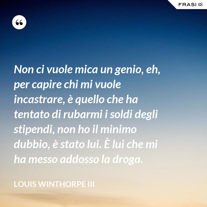 Non ci vuole mica un genio, eh, per capire chi mi vuole incastrare, è quello che ha tentato di rubarmi i soldi degli stipendi, non ho il minimo dubbio, è stato lui. È lui che mi ha messo addosso la droga. - Louis Winthorpe III