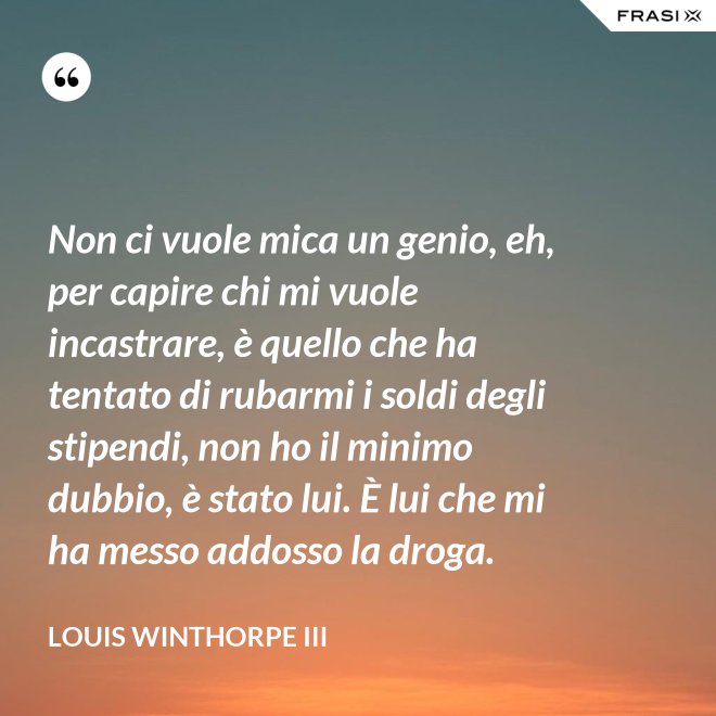Non ci vuole mica un genio, eh, per capire chi mi vuole incastrare, è quello che ha tentato di rubarmi i soldi degli stipendi, non ho il minimo dubbio, è stato lui. È lui che mi ha messo addosso la droga. - Louis Winthorpe III