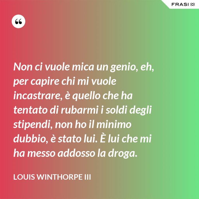Non ci vuole mica un genio, eh, per capire chi mi vuole incastrare, è quello che ha tentato di rubarmi i soldi degli stipendi, non ho il minimo dubbio, è stato lui. È lui che mi ha messo addosso la droga. - Louis Winthorpe III