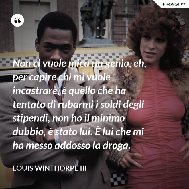Non ci vuole mica un genio, eh, per capire chi mi vuole incastrare, è quello che ha tentato di rubarmi i soldi degli stipendi, non ho il minimo dubbio, è stato lui. È lui che mi ha messo addosso la droga. - Louis Winthorpe III