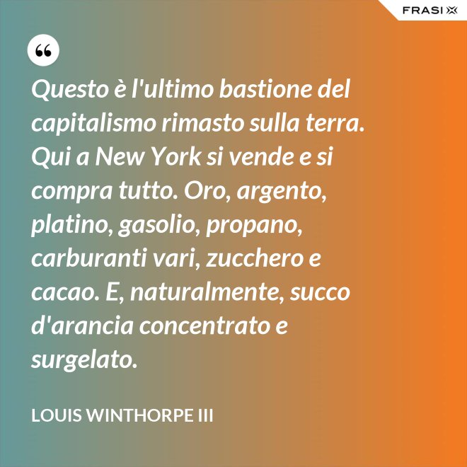 Questo è l'ultimo bastione del capitalismo rimasto sulla terra. Qui a New York si vende e si compra tutto. Oro, argento, platino, gasolio, propano, carburanti vari, zucchero e cacao. E, naturalmente, succo d'arancia concentrato e surgelato. - Louis Winthorpe III