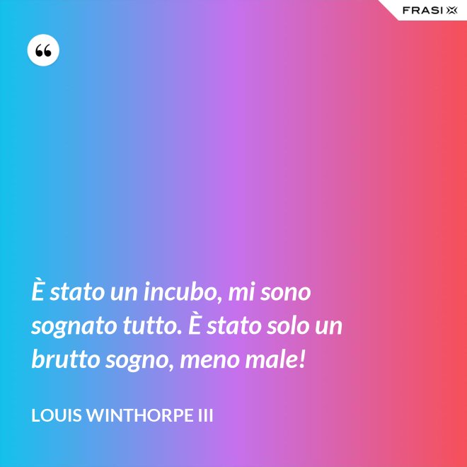 È stato un incubo, mi sono sognato tutto. È stato solo un brutto sogno, meno male! - Louis Winthorpe III
