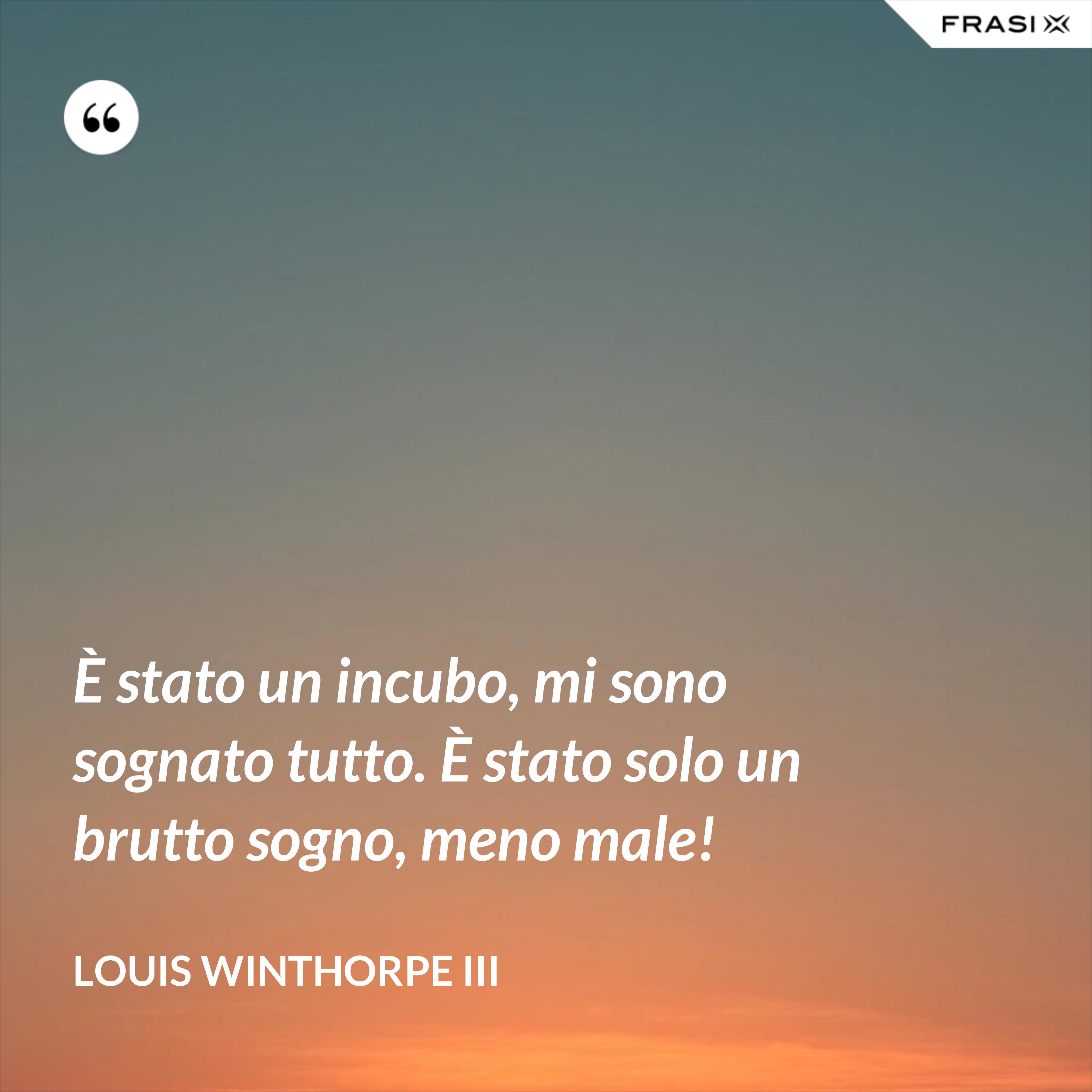 È stato un incubo, mi sono sognato tutto. È stato solo un brutto sogno, meno male! - Louis Winthorpe III