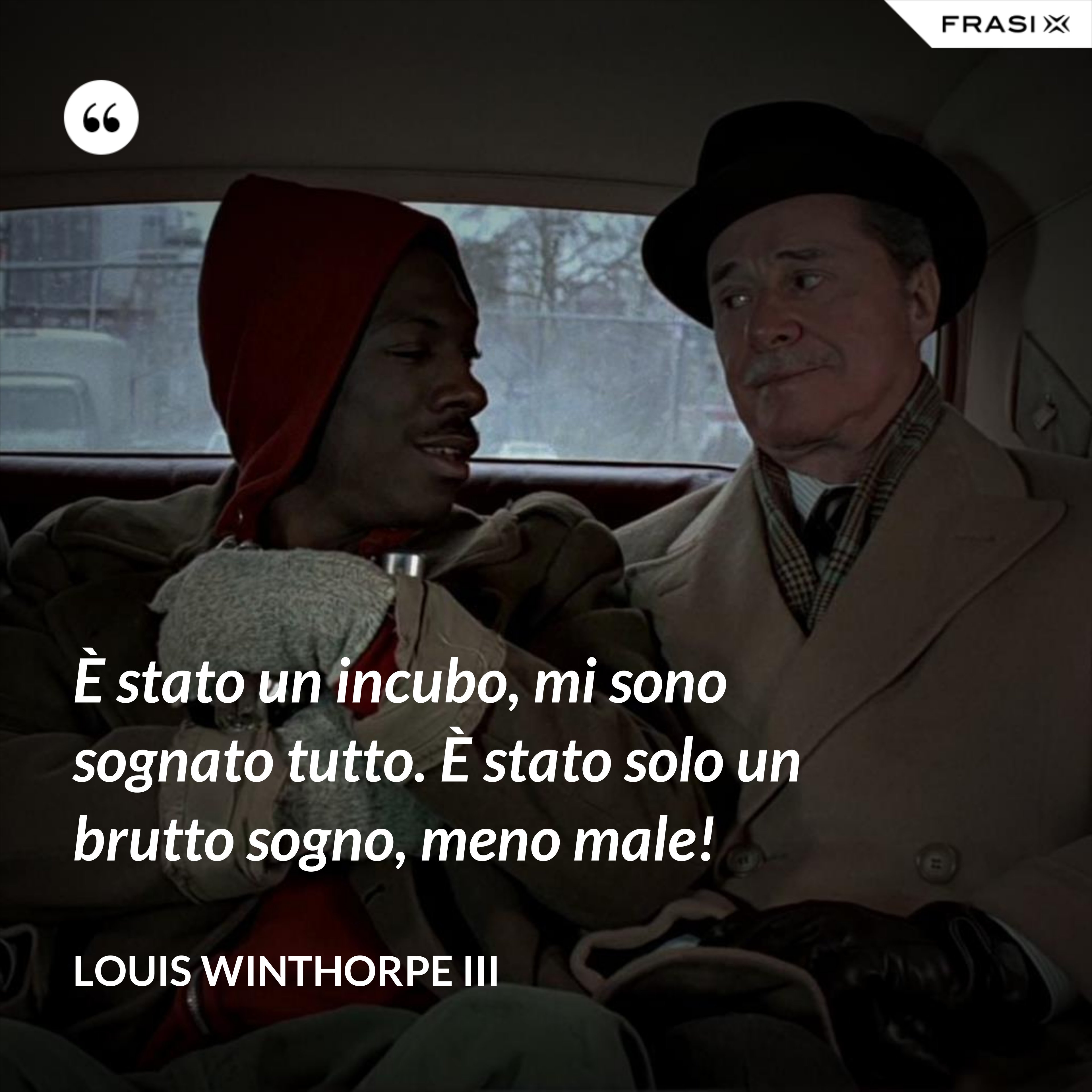 È stato un incubo, mi sono sognato tutto. È stato solo un brutto sogno, meno male! - Louis Winthorpe III