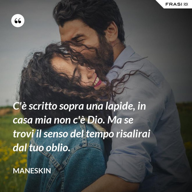 C'è scritto sopra una lapide, in casa mia non c'è Dio. Ma se trovi il senso del tempo risalirai dal tuo oblio. - Maneskin