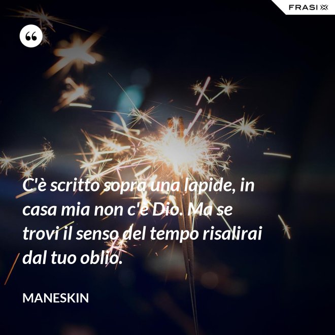 C'è scritto sopra una lapide, in casa mia non c'è Dio. Ma se trovi il senso del tempo risalirai dal tuo oblio. - Maneskin