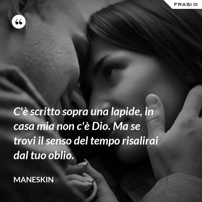 C'è scritto sopra una lapide, in casa mia non c'è Dio. Ma se trovi il senso del tempo risalirai dal tuo oblio. - Maneskin