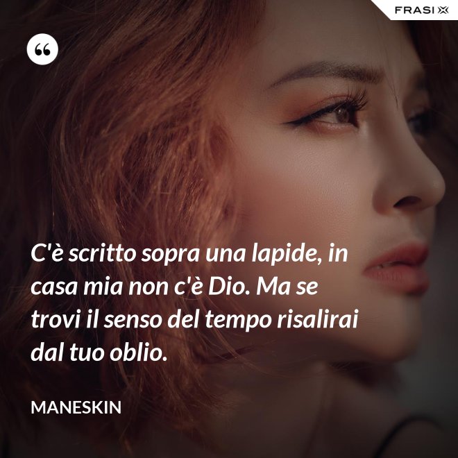 C'è scritto sopra una lapide, in casa mia non c'è Dio. Ma se trovi il senso del tempo risalirai dal tuo oblio. - Maneskin