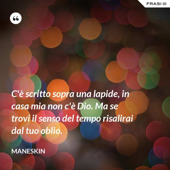 C'è scritto sopra una lapide, in casa mia non c'è Dio. Ma se trovi il senso del tempo risalirai dal tuo oblio. - Maneskin